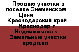 Продаю участки в поселке Знаменском › Цена ­ 450 000 - Краснодарский край, Краснодар г. Недвижимость » Земельные участки продажа   